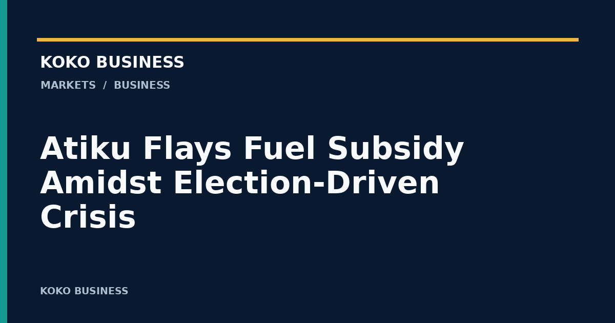 KOKO Business: Atiku Flays Fuel Subsidy Amidst Election-Driven Crisis