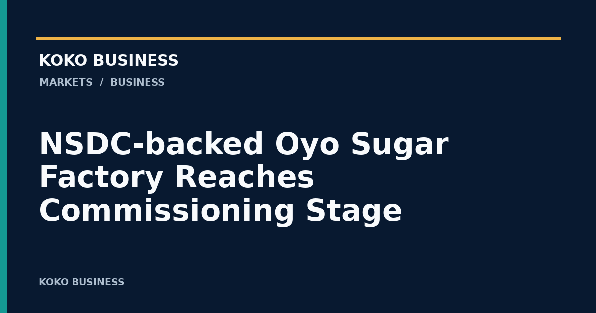 KOKO Business: NSDC-backed Oyo Sugar Factory Reaches Commissioning Stage
