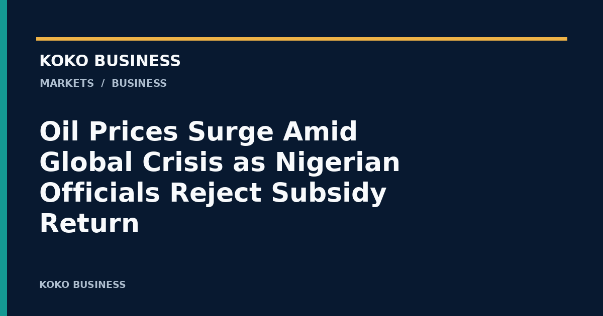 KOKO Business: Oil Prices Surge Amid Global Crisis as Nigerian Officials Reject Subsidy Return