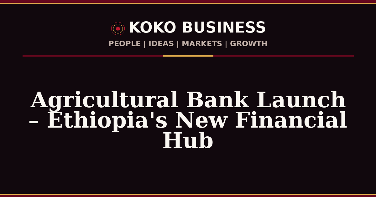 KOKO Business | People, Ideas, Markets, Growth | Agricultural Bank Launch – Ethiopia's New Financial Hub