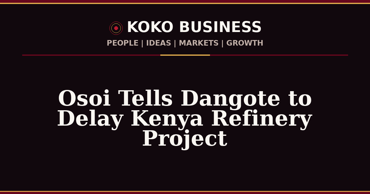KOKO Business | People, Ideas, Markets, Growth | Osoi Tells Dangote to Delay Kenya Refinery Project