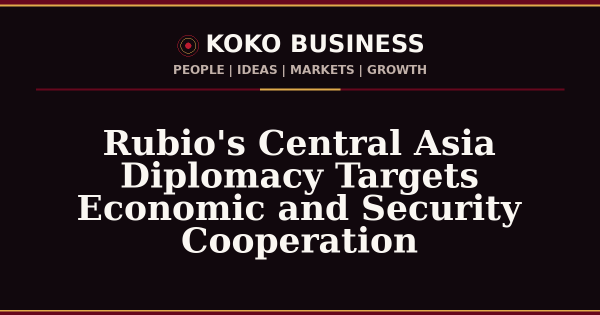 KOKO Business | People, Ideas, Markets, Growth | Rubio's Central Asia Diplomacy Targets Economic and Security Cooperation