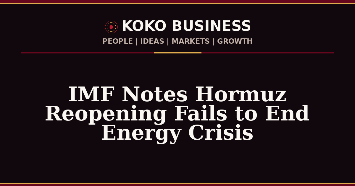 KOKO Business | People, Ideas, Markets, Growth | IMF Notes Hormuz Reopening Fails to End Energy Crisis