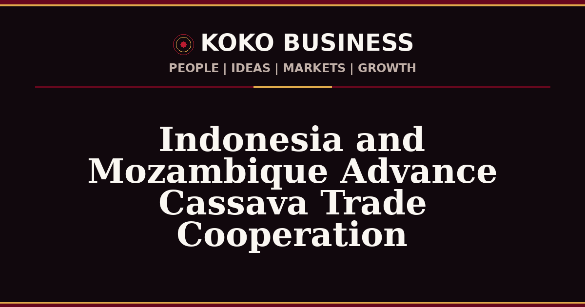 KOKO Business | People, Ideas, Markets, Growth | Indonesia and Mozambique Advance Cassava Trade Cooperation