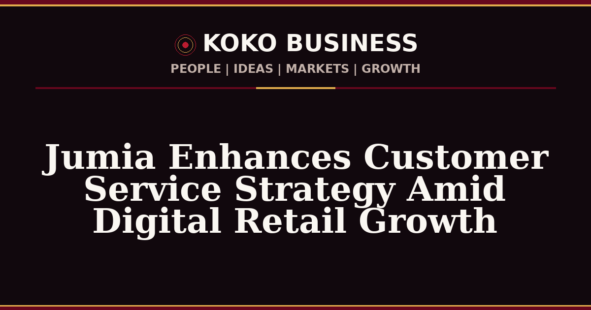 KOKO Business | People, Ideas, Markets, Growth | Jumia Enhances Customer Service Strategy Amid Digital Retail Growth