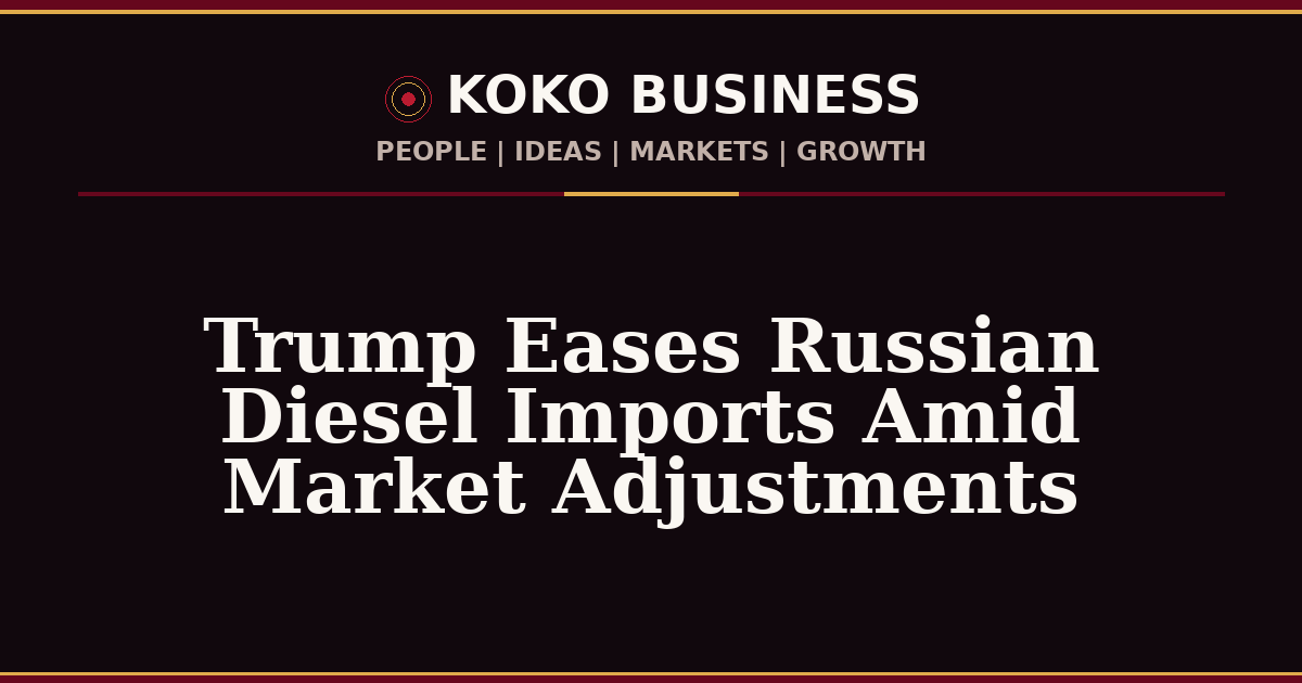 KOKO Business | People, Ideas, Markets, Growth | Trump Eases Russian Diesel Imports Amid Market Adjustments