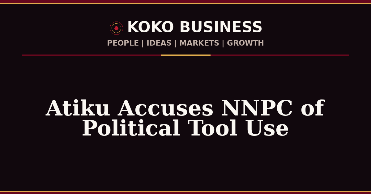 KOKO Business | People, Ideas, Markets, Growth | Atiku Accuses NNPC of Political Tool Use