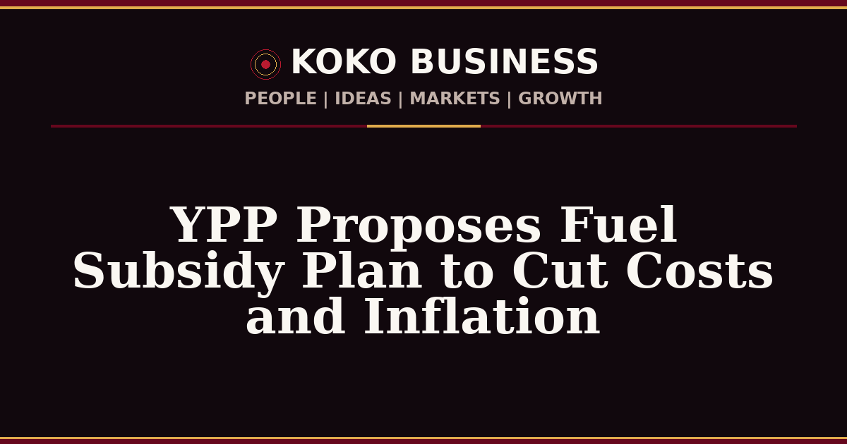 KOKO Business | People, Ideas, Markets, Growth | YPP Proposes Fuel Subsidy Plan to Cut Costs and Inflation