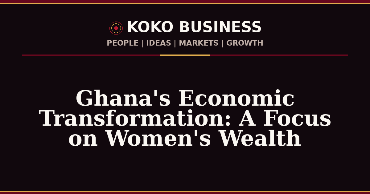 KOKO Business | People, Ideas, Markets, Growth | Ghana's Economic Transformation: A Focus on Women's Wealth