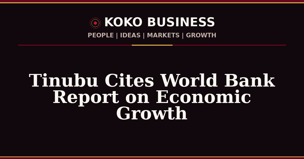 KOKO Business | People, Ideas, Markets, Growth | Tinubu Cites World Bank Report on Economic Growth