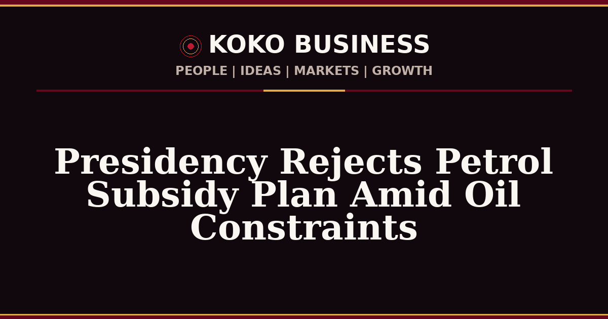 KOKO Business | People, Ideas, Markets, Growth | Presidency Rejects Petrol Subsidy Plan Amid Oil Constraints